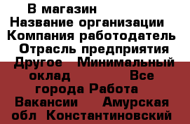 В магазин Terranova › Название организации ­ Компания-работодатель › Отрасль предприятия ­ Другое › Минимальный оклад ­ 15 000 - Все города Работа » Вакансии   . Амурская обл.,Константиновский р-н